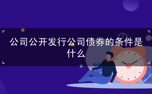 公司公开发行公司债券的条件是什么