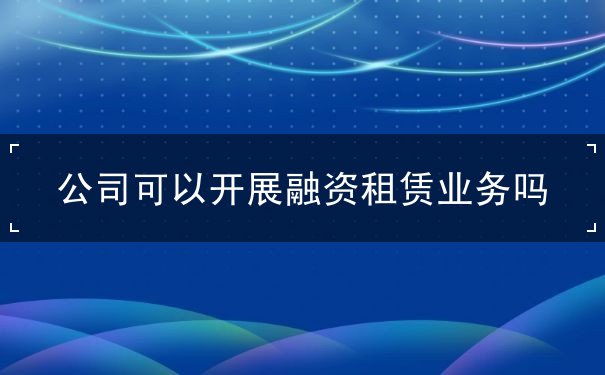 公司可以开展融资租赁业务吗