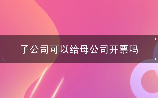 子公司可以给母公司开票吗