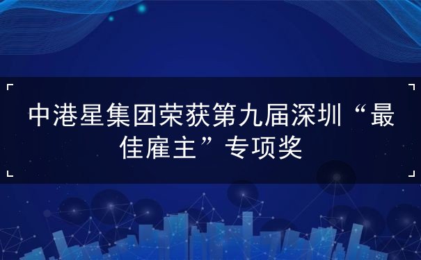 中港星集团荣获第九届深圳“最佳雇主”专项奖