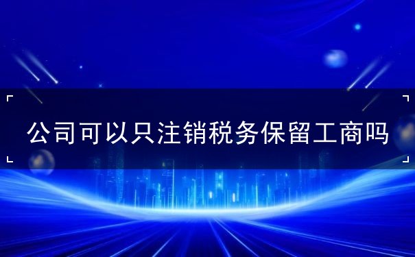 公司可以只注销税务保留工商吗