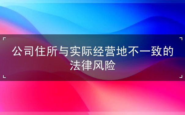 公司住所与实际经营地不一致的法律风险