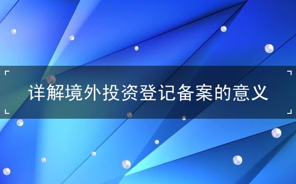 详解境外投资登记备案的意义