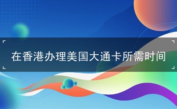 在香港办理美国大通卡所需时间