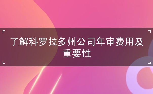 了解科罗拉多州公司年审费用及重要性