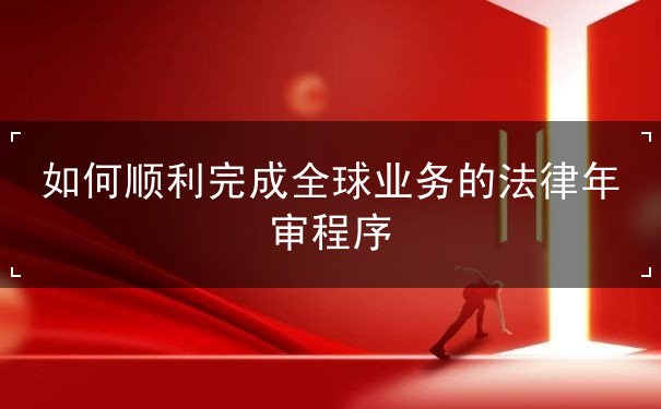 如何顺利完成全球业务的法律年审程序