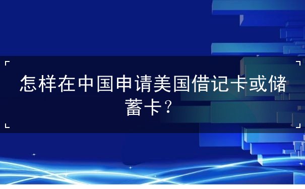 怎样在中国申请美国借记卡或储蓄卡