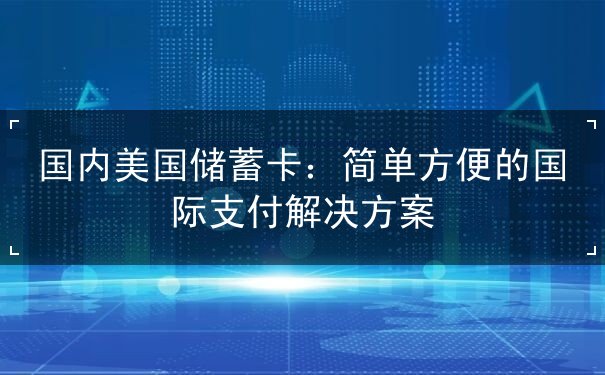 国内美国储蓄卡：简单方便的国际支付解决方案