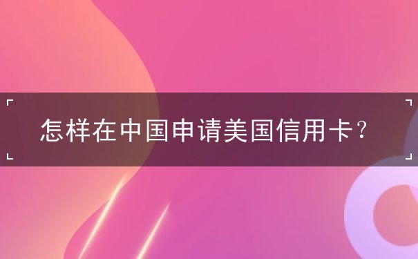 怎样在中国申请美国信用卡？