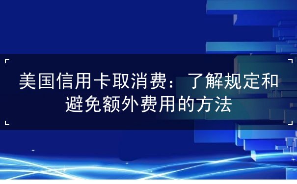 美国信用卡取消费：了解规定和避免额外费用的方法