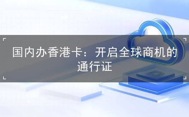 国内办香港卡：开启全球商机的通行证